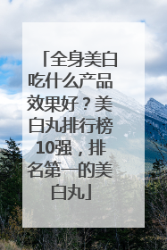 全身美白吃什么产品效果好？美白丸排行榜10强，排名第一的美白丸