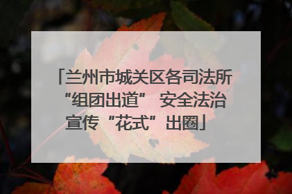 兰州市城关区各司法所“组团出道” 安全法治宣传“花式”出圈