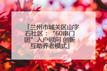 兰州市城关区山字石社区：“60串门团”入户慰问 创新互助养老模式