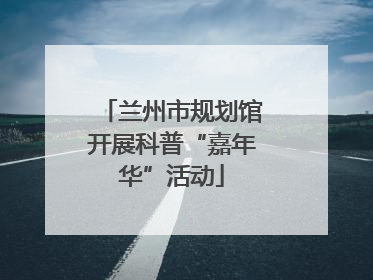 兰州市规划馆开展科普“嘉年华”活动
