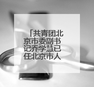 共青团北京市委副书记乔学慧已任北京市人民检察院政治部主任