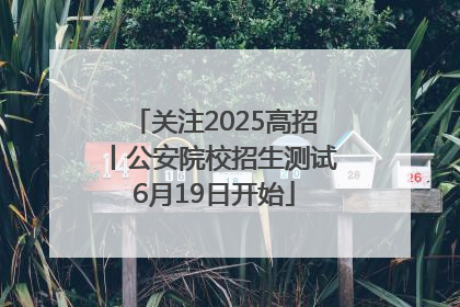 关注2025高招丨公安院校招生测试6月19日开始