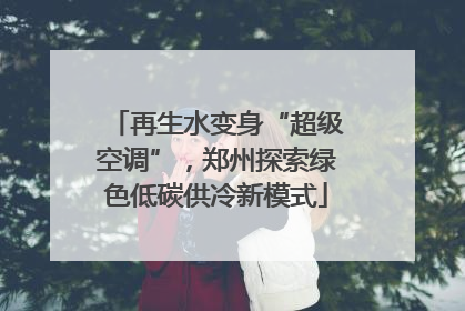 再生水变身“超级空调”，郑州探索绿色低碳供冷新模式