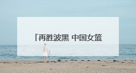 再胜波黑 中国女篮取得热身赛两连胜