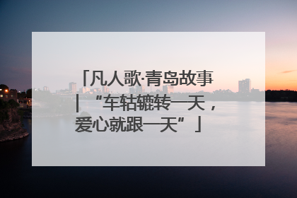凡人歌·青岛故事｜“车轱辘转一天，爱心就跟一天”