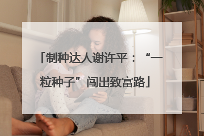 制种达人谢许平：“一粒种子”闯出致富路