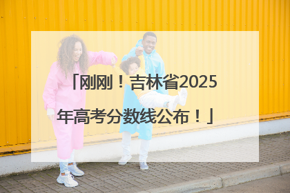 刚刚！吉林省2025年高考分数线公布！