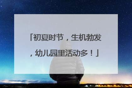 初夏时节，生机勃发，幼儿园里活动多！