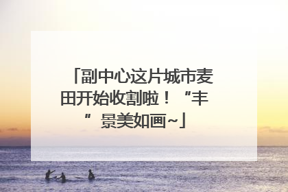 副中心这片城市麦田开始收割啦！“丰”景美如画~