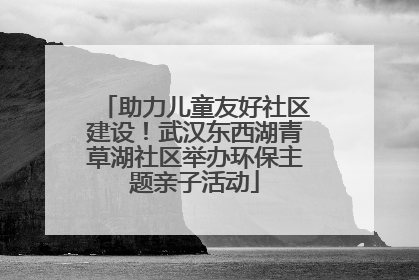 助力儿童友好社区建设！武汉东西湖青草湖社区举办环保主题亲子活动