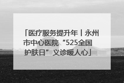 医疗服务提升年丨永州市中心医院“525全国护肤日”义诊暖人心