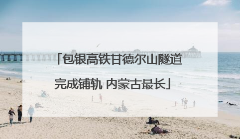 包银高铁甘德尔山隧道完成铺轨 内蒙古最长