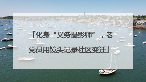 化身“义务摄影师”，老党员用镜头记录社区变迁
