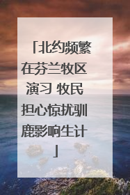 北约频繁在芬兰牧区演习 牧民担心惊扰驯鹿影响生计