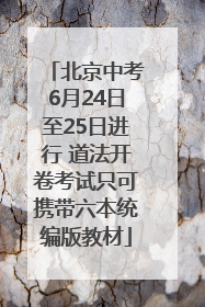 北京中考6月24日至25日进行 道法开卷考试只可携带六本统编版教材