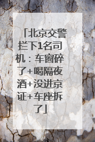 北京交警拦下1名司机：车窗碎了+喝隔夜酒+没进京证+车座拆了