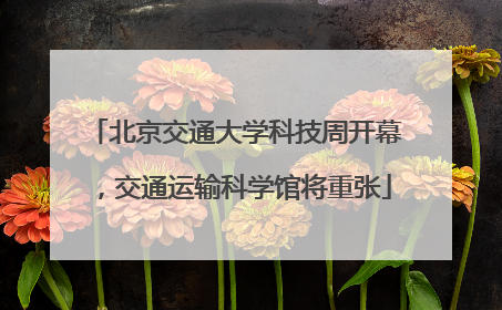 北京交通大学科技周开幕，交通运输科学馆将重张
