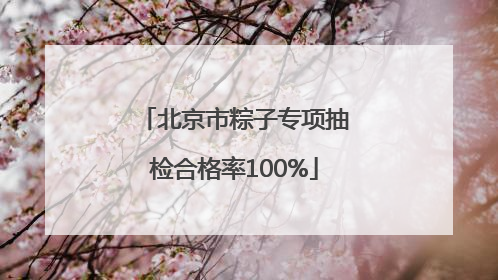 北京市粽子专项抽检合格率100%