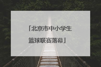 北京市中小学生篮球联赛落幕