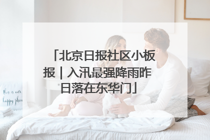 北京日报社区小板报｜入汛最强降雨昨日落在东华门