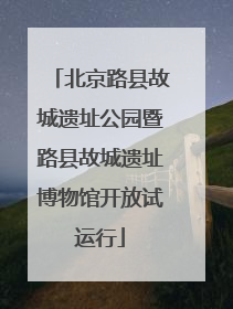 北京路县故城遗址公园暨路县故城遗址博物馆开放试运行