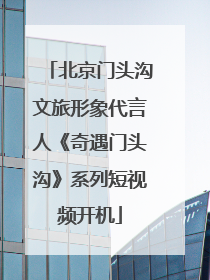 北京门头沟文旅形象代言人《奇遇门头沟》系列短视频开机