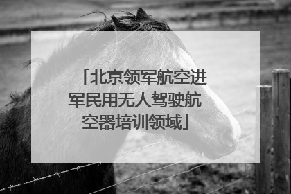 北京领军航空进军民用无人驾驶航空器培训领域