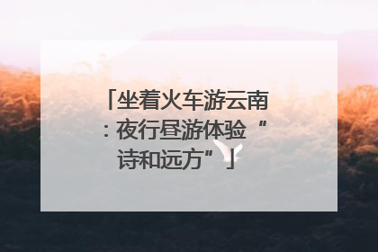 坐着火车游云南：夜行昼游体验“诗和远方”