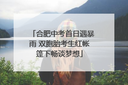合肥中考首日遇暴雨 双胞胎考生红帐篷下畅谈梦想