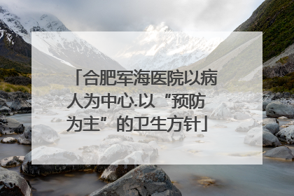 合肥军海医院以病人为中心.以“预防为主”的卫生方针