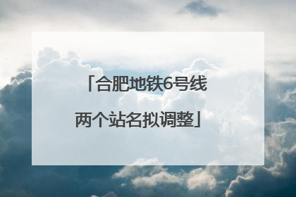 合肥地铁6号线两个站名拟调整