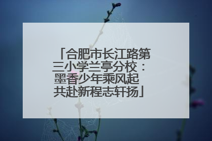 合肥市长江路第三小学兰亭分校：墨香少年乘风起 共赴新程志轩扬