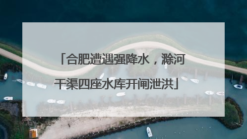 合肥遭遇强降水，滁河干渠四座水库开闸泄洪