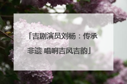 吉剧演员刘杨：传承非遗 唱响吉风吉韵