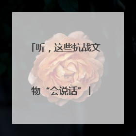 听，这些抗战文物“会说话”