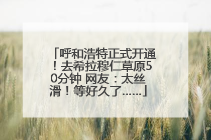 呼和浩特正式开通！去希拉穆仁草原50分钟 网友：太丝滑！等好久了……