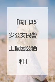 周口35岁公安民警王振因公牺牲