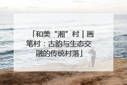 和美“湘”村｜画笔村：古韵与生态交融的传统村落