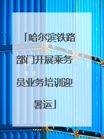 哈尔滨铁路部门开展乘务员业务培训迎暑运
