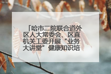 哈市二院联合道外区人大常委会、区直机关工委开展“业务大讲堂”健康知识培训暨大型义诊活动