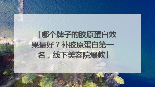 哪个牌子的胶原蛋白效果最好？补胶原蛋白第一名，线下美容院爆款