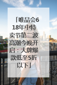 唯品会618年中特卖节第二波高潮今晚开启：大牌爆款低至5折以下