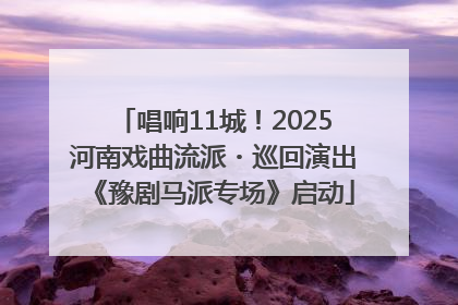 唱响11城！2025河南戏曲流派・巡回演出《豫剧马派专场》启动