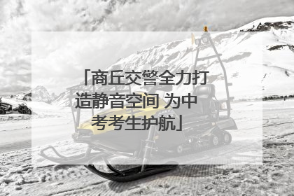 商丘交警全力打造静音空间 为中考考生护航