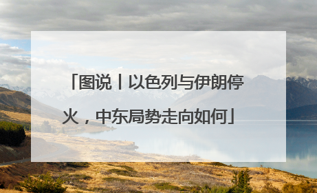图说丨以色列与伊朗停火，中东局势走向如何