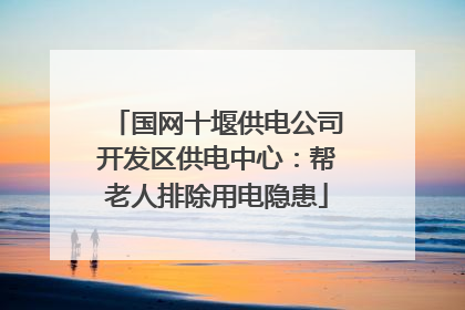 国网十堰供电公司开发区供电中心：帮老人排除用电隐患