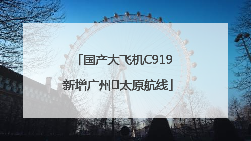 国产大飞机C919新增广州⇌太原航线