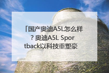 国产奥迪A5L怎么样？奥迪A5L Sportback以科技重塑豪华运动轿车市场格局