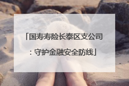 国寿寿险长泰区支公司：守护金融安全防线