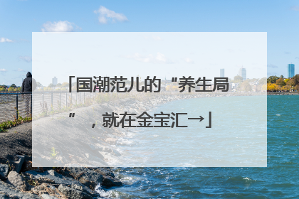 国潮范儿的“养生局”，就在金宝汇→